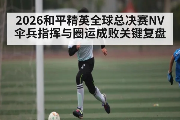 2026和平精英全球总决赛NV伞兵指挥与圈运成败关键复盘