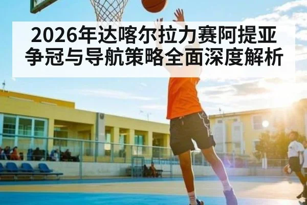 2026年达喀尔拉力赛阿提亚争冠与导航策略全面深度解析