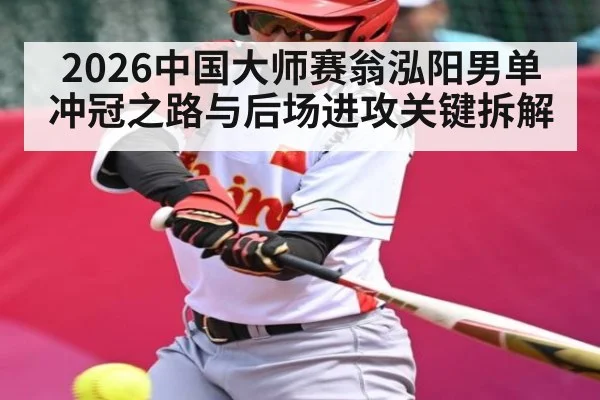 2026中国大师赛翁泓阳男单冲冠之路与后场进攻关键拆解