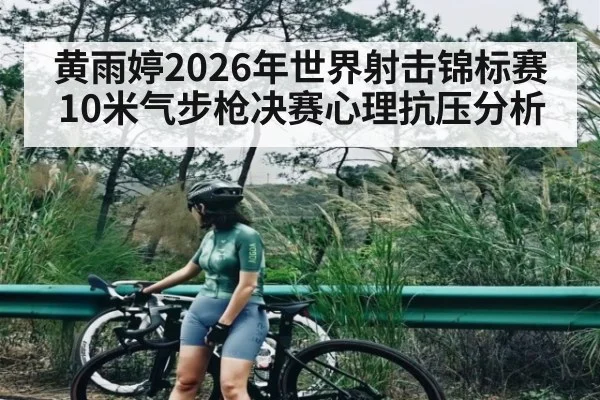黄雨婷2026年世界射击锦标赛10米气步枪决赛心理抗压分析