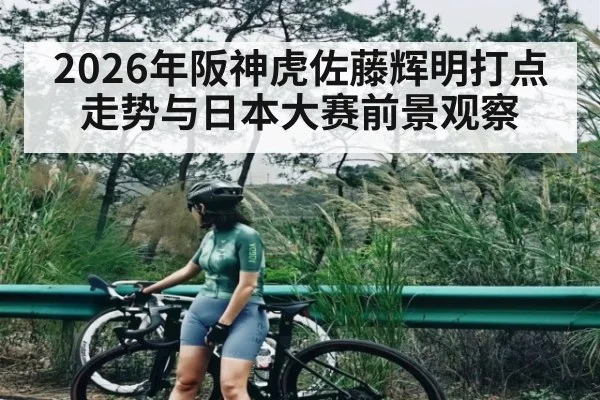 2026年阪神虎佐藤辉明打点走势与日本大赛前景观察